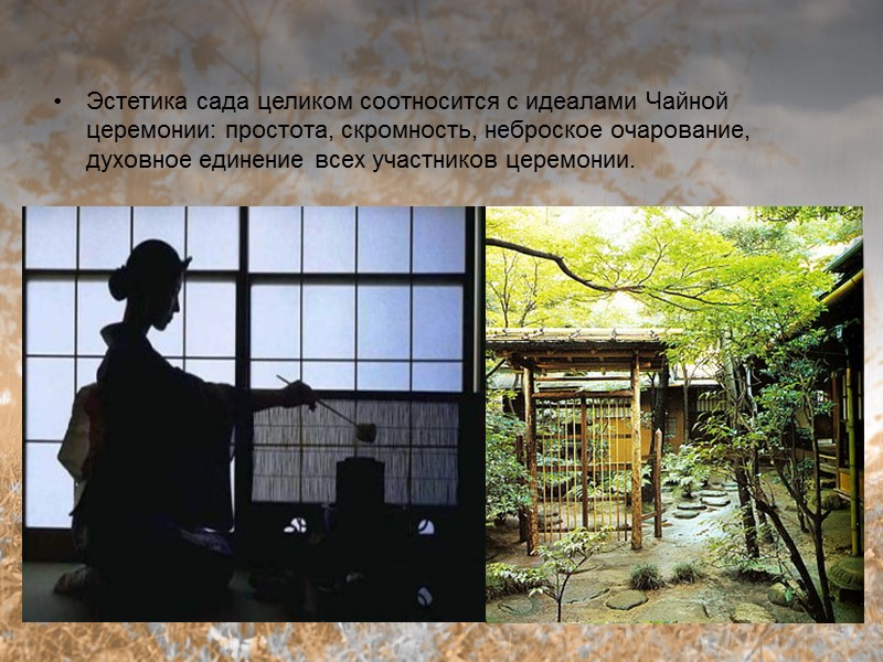 Эстетика сада целиком соотносится с идеалами Чайной церемонии: простота, скромность, неброское очарование, духовное единение